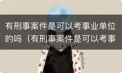 有刑事案件是可以考事业单位的吗（有刑事案件是可以考事业单位的吗知乎）