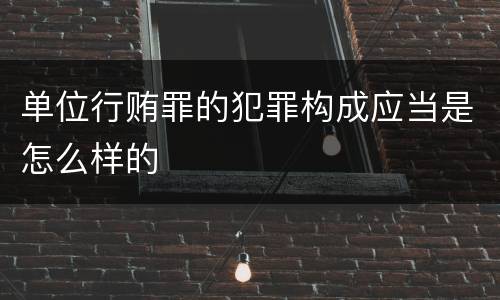单位行贿罪的犯罪构成应当是怎么样的
