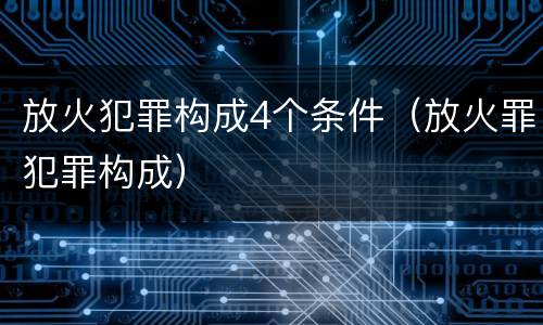 放火犯罪构成4个条件（放火罪犯罪构成）