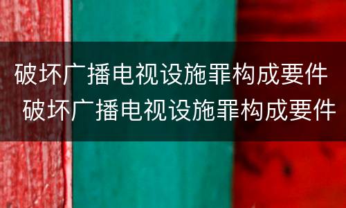 破坏广播电视设施罪构成要件 破坏广播电视设施罪构成要件是什么