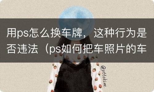 用ps怎么换车牌，这种行为是否违法（ps如何把车照片的车牌换一下）
