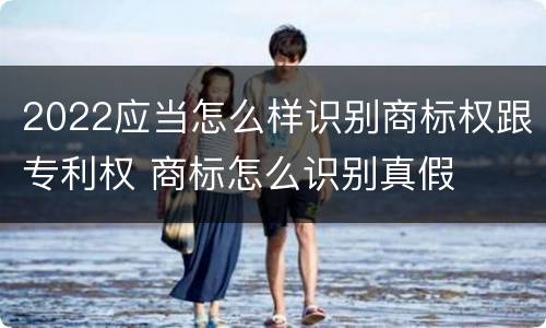 2022应当怎么样识别商标权跟专利权 商标怎么识别真假