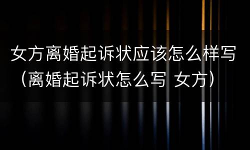 女方离婚起诉状应该怎么样写（离婚起诉状怎么写 女方）