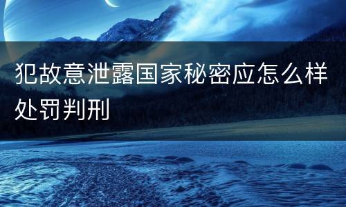 犯故意泄露国家秘密应怎么样处罚判刑