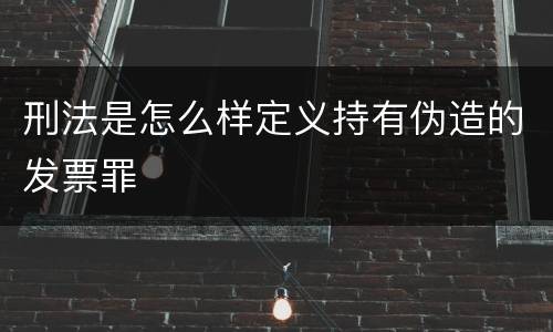 刑法是怎么样定义持有伪造的发票罪