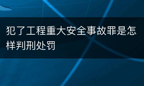 犯了工程重大安全事故罪是怎样判刑处罚