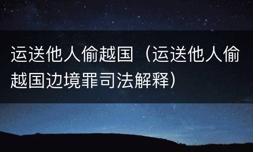 运送他人偷越国（运送他人偷越国边境罪司法解释）