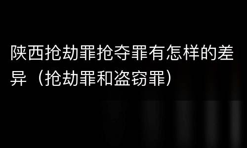 陕西抢劫罪抢夺罪有怎样的差异（抢劫罪和盗窃罪）
