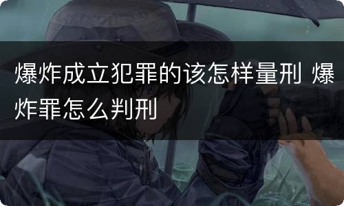 爆炸成立犯罪的该怎样量刑 爆炸罪怎么判刑