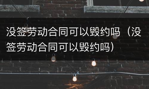 没签劳动合同可以毁约吗（没签劳动合同可以毁约吗）
