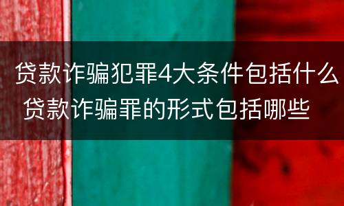 贷款诈骗犯罪4大条件包括什么 贷款诈骗罪的形式包括哪些