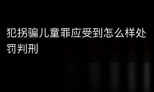 犯拐骗儿童罪应受到怎么样处罚判刑