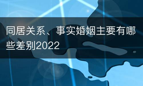 同居关系、事实婚姻主要有哪些差别2022