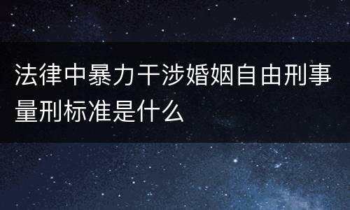 法律中暴力干涉婚姻自由刑事量刑标准是什么