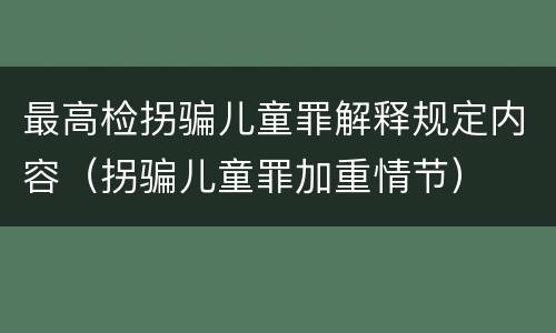 最高检拐骗儿童罪解释规定内容（拐骗儿童罪加重情节）