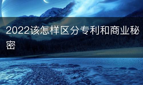 2022该怎样区分专利和商业秘密
