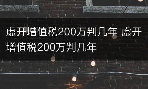 虚开增值税200万判几年 虚开增值税200万判几年