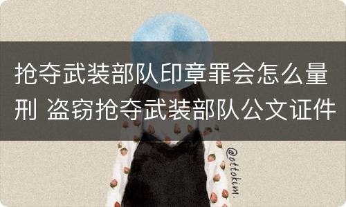 抢夺武装部队印章罪会怎么量刑 盗窃抢夺武装部队公文证件印章罪