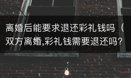 离婚后能要求退还彩礼钱吗（双方离婚,彩礼钱需要退还吗?）