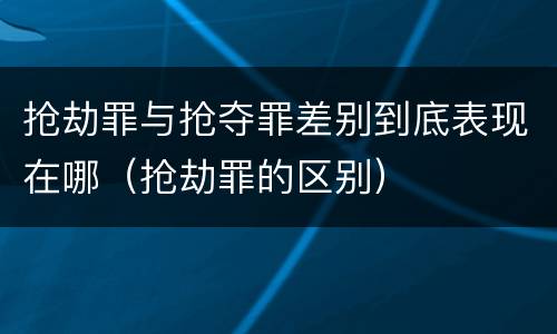 抢劫罪与抢夺罪差别到底表现在哪（抢劫罪的区别）