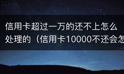 信用卡超过一万的还不上怎么处理的（信用卡10000不还会怎么样）