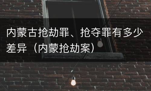 内蒙古抢劫罪、抢夺罪有多少差异（内蒙抢劫案）