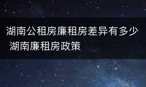 湖南公租房廉租房差异有多少 湖南廉租房政策