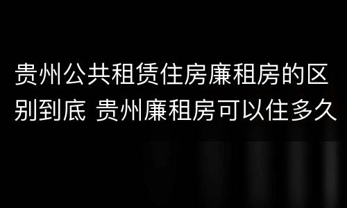 贵州公共租赁住房廉租房的区别到底 贵州廉租房可以住多久