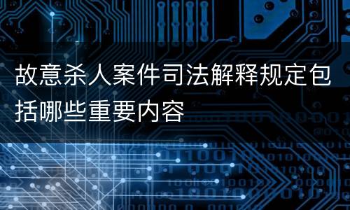 故意杀人案件司法解释规定包括哪些重要内容