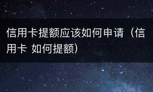 信用卡提额应该如何申请（信用卡 如何提额）