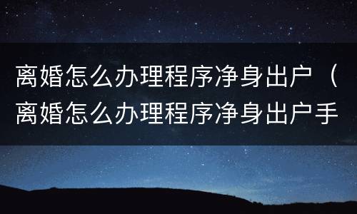 离婚怎么办理程序净身出户（离婚怎么办理程序净身出户手续）