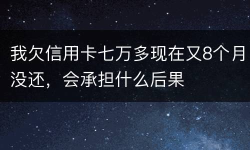 我欠信用卡七万多现在又8个月没还，会承担什么后果