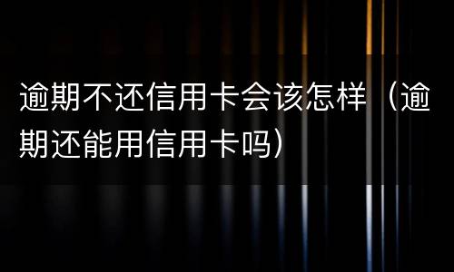 逾期不还信用卡会该怎样（逾期还能用信用卡吗）