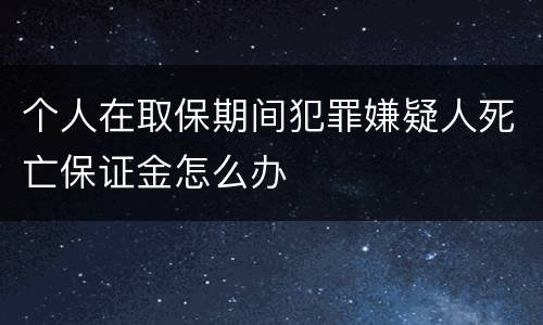 个人在取保期间犯罪嫌疑人死亡保证金怎么办