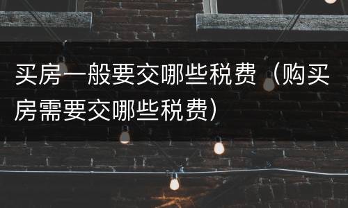 买房一般要交哪些税费（购买房需要交哪些税费）