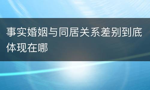 事实婚姻与同居关系差别到底体现在哪