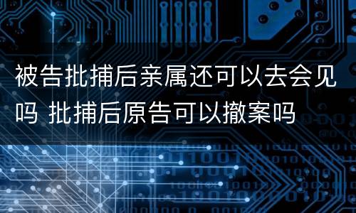 被告批捕后亲属还可以去会见吗 批捕后原告可以撤案吗