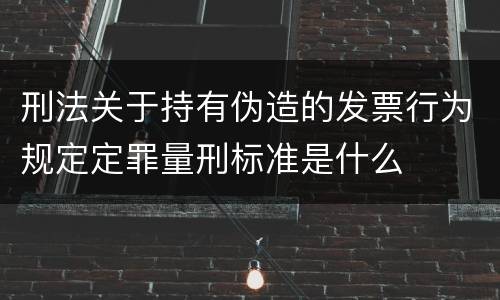 刑法关于持有伪造的发票行为规定定罪量刑标准是什么