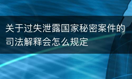 关于过失泄露国家秘密案件的司法解释会怎么规定