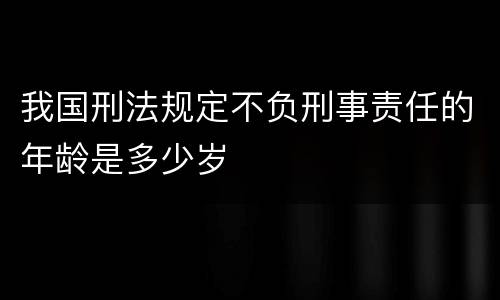 我国刑法规定不负刑事责任的年龄是多少岁