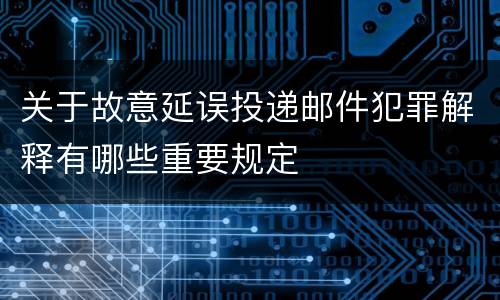 关于故意延误投递邮件犯罪解释有哪些重要规定