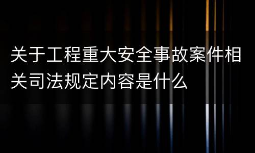 关于工程重大安全事故案件相关司法规定内容是什么