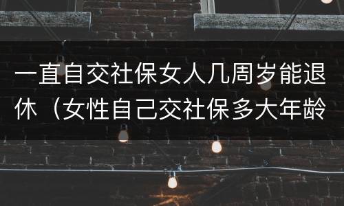 一直自交社保女人几周岁能退休（女性自己交社保多大年龄退休）