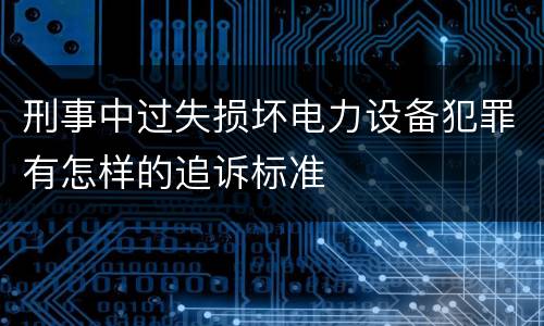 刑事中过失损坏电力设备犯罪有怎样的追诉标准