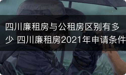 四川廉租房与公租房区别有多少 四川廉租房2021年申请条件