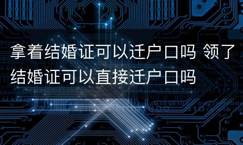 拿着结婚证可以迁户口吗 领了结婚证可以直接迁户口吗