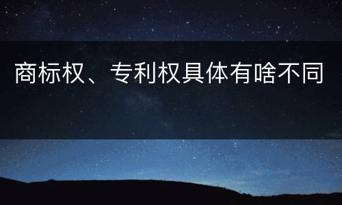 商标权、专利权具体有啥不同