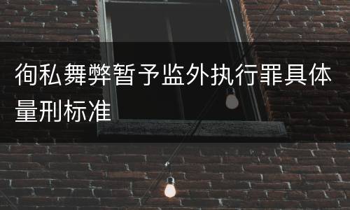徇私舞弊暂予监外执行罪具体量刑标准