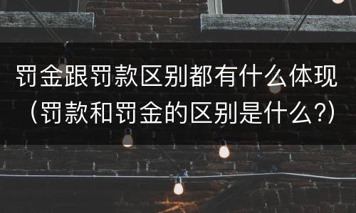 罚金跟罚款区别都有什么体现（罚款和罚金的区别是什么?）