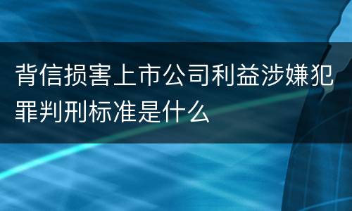 背信损害上市公司利益涉嫌犯罪判刑标准是什么